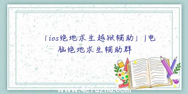 「ios绝地求生越狱辅助」|电脑绝地求生辅助群